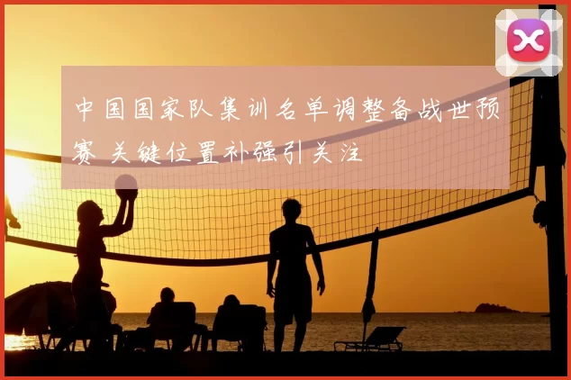 中国国家队集训名单调整备战世预赛 关键位置补强引关注