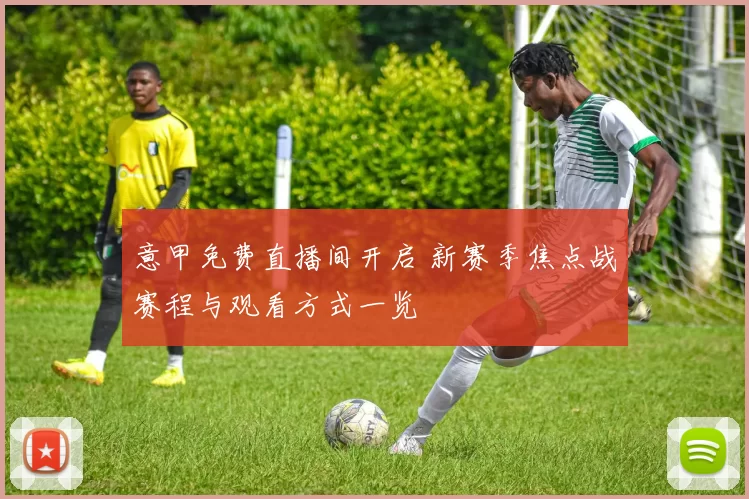 意甲免费直播间开启 新赛季焦点战赛程与观看方式一览