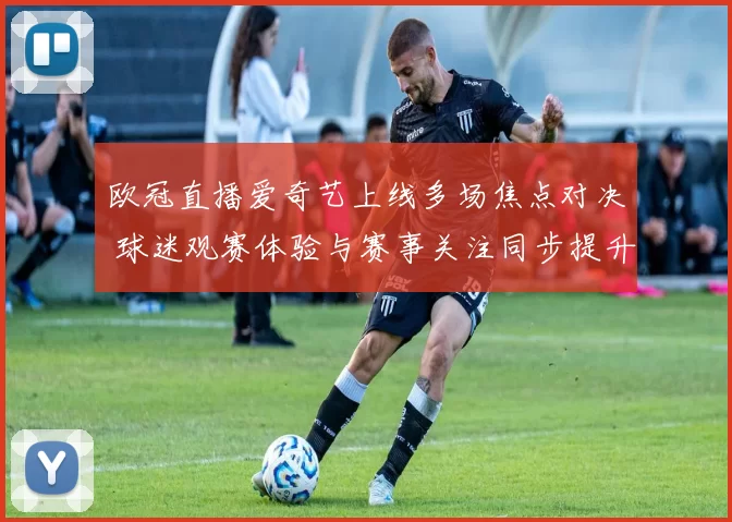 欧冠直播爱奇艺上线多场焦点对决 球迷观赛体验与赛事关注同步提升