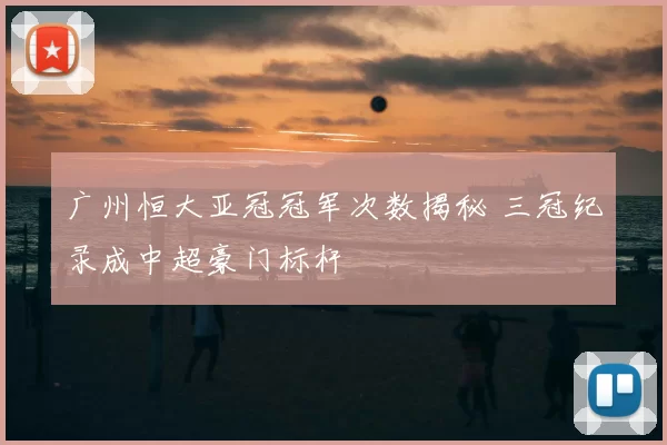 广州恒大亚冠冠军次数揭秘 三冠纪录成中超豪门标杆
