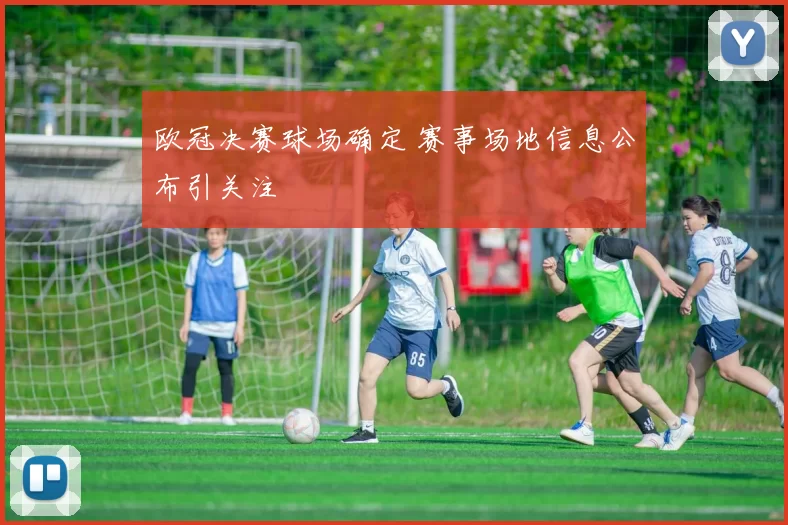 欧冠决赛球场确定 赛事场地信息公布引关注