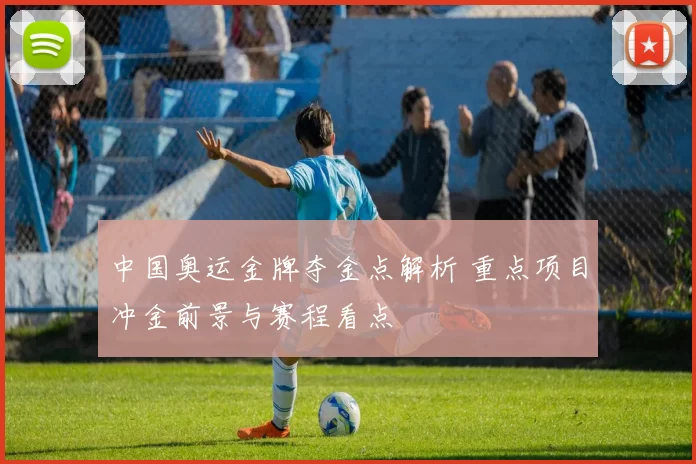 中国奥运金牌夺金点解析 重点项目冲金前景与赛程看点