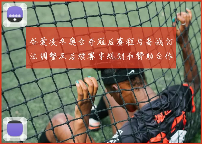 谷爱凌冬奥会夺冠后赛程与备战打法调整及后续赛季规划和赞助合作变化