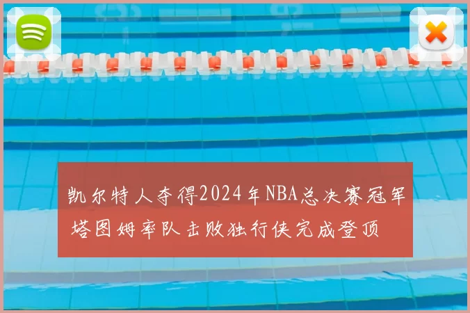 凯尔特人夺得2024年NBA总决赛冠军 塔图姆率队击败独行侠完成登顶