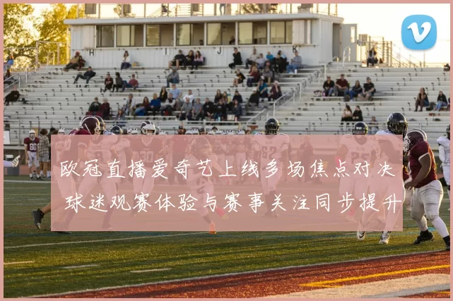 欧冠直播爱奇艺上线多场焦点对决 球迷观赛体验与赛事关注同步提升