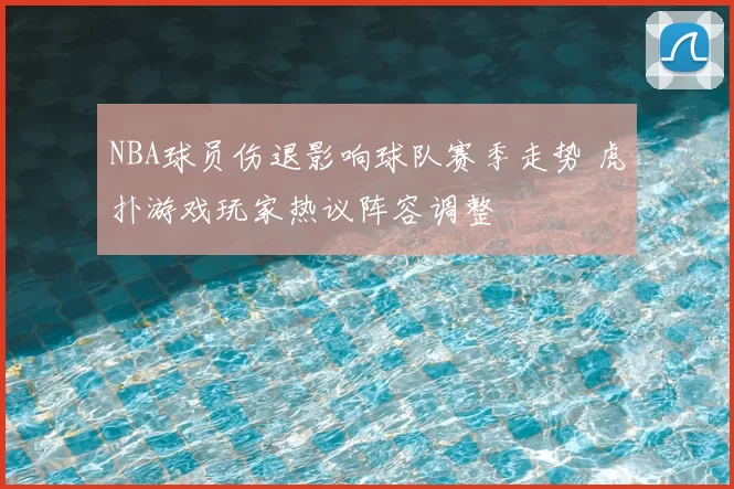 NBA球员伤退影响球队赛季走势 虎扑游戏玩家热议阵容调整