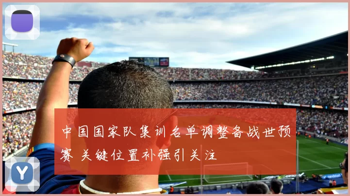 中国国家队集训名单调整备战世预赛 关键位置补强引关注