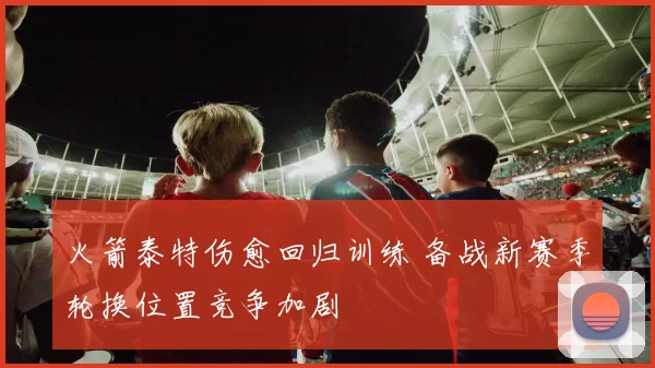 火箭泰特伤愈回归训练 备战新赛季轮换位置竞争加剧