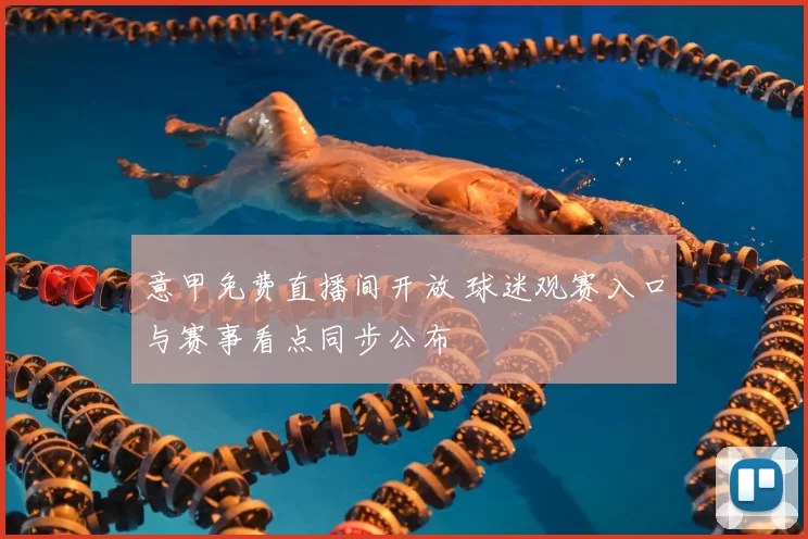 意甲免费直播间开放 球迷观赛入口与赛事看点同步公布