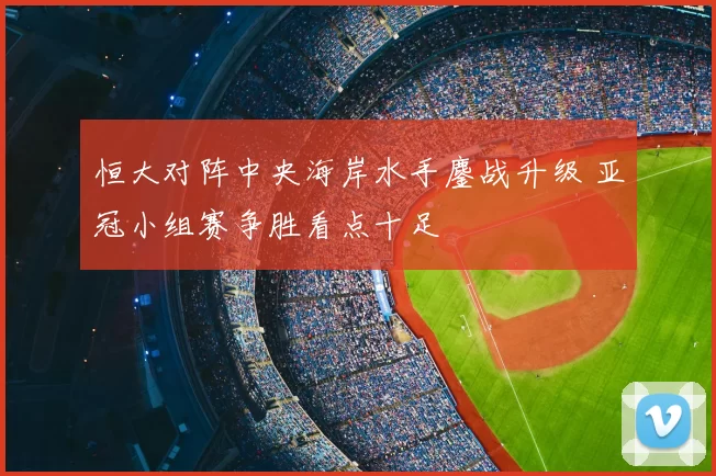 恒大对阵中央海岸水手鏖战升级 亚冠小组赛争胜看点十足