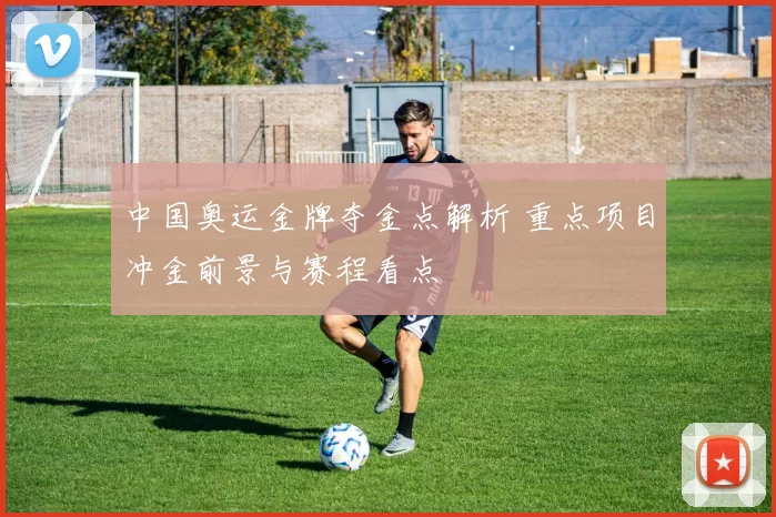 中国奥运金牌夺金点解析 重点项目冲金前景与赛程看点