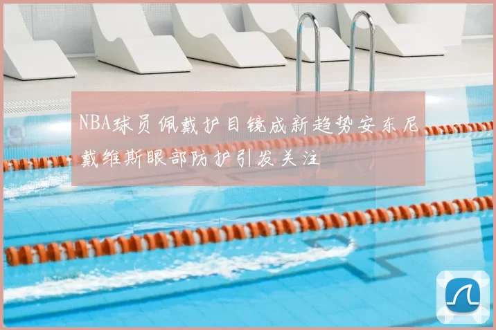 NBA球员佩戴护目镜成新趋势安东尼戴维斯眼部防护引发关注