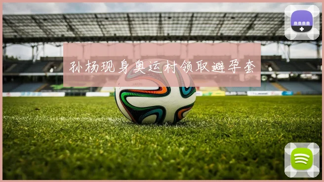 孙杨现身奥运村领取避孕套