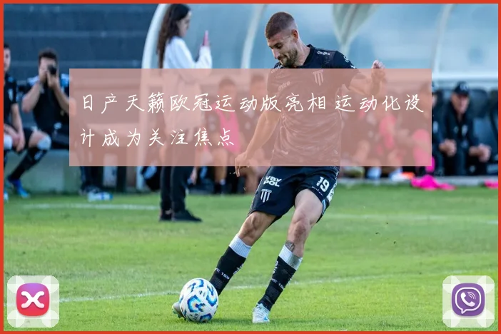 日产天籁欧冠运动版亮相 运动化设计成为关注焦点