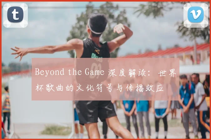 Beyond the Game 深度解读:世界杯歌曲的文化符号与传播效应