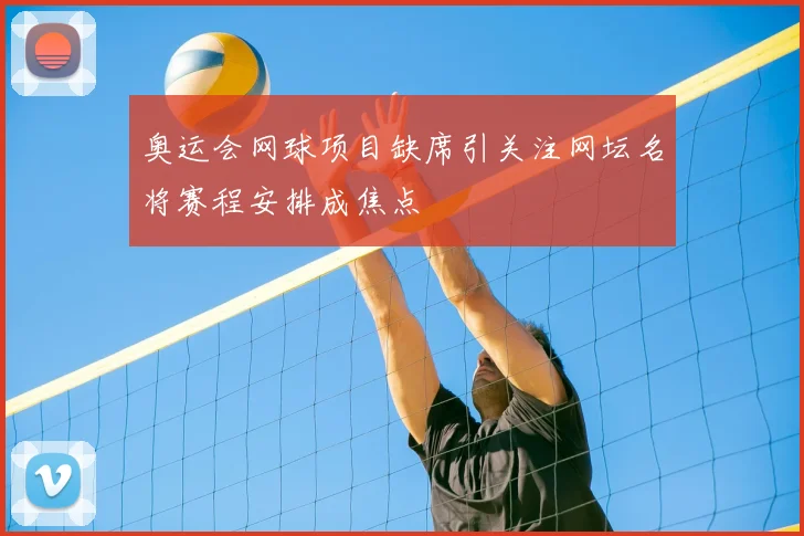 奥运会网球项目缺席引关注网坛名将赛程安排成焦点