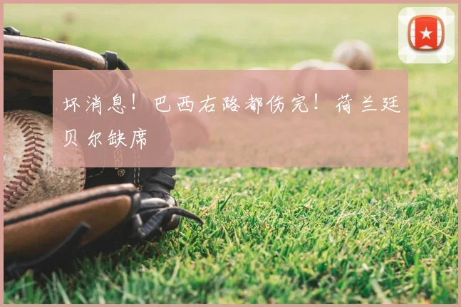 坏消息！巴西右路都伤完！荷兰廷贝尔缺席