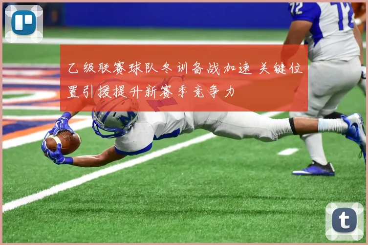 乙级联赛球队冬训备战加速 关键位置引援提升新赛季竞争力