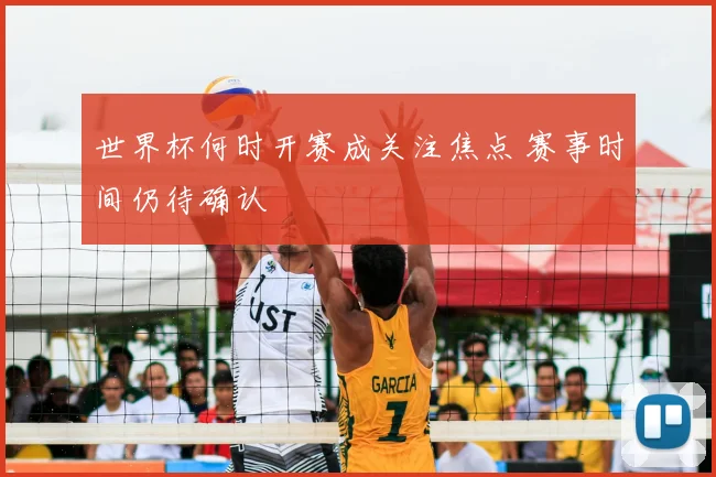 世界杯何时开赛成关注焦点 赛事时间仍待确认