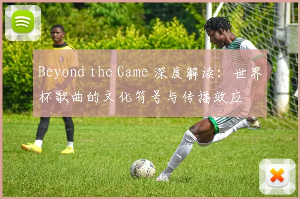 Beyond the Game 深度解读：世界杯歌曲的文化符号与传播效应