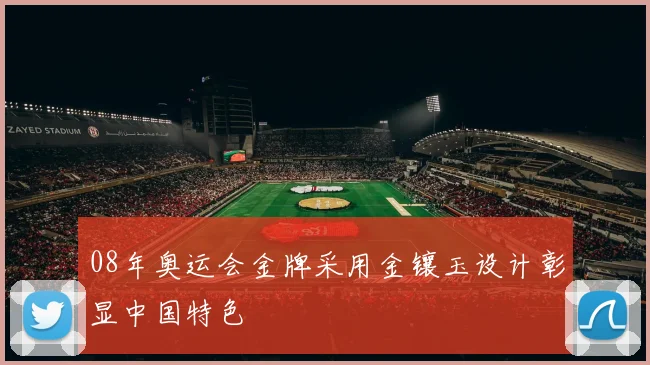 08年奥运会金牌采用金镶玉设计彰显中国特色