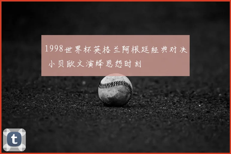 1998世界杯英格兰阿根廷经典对决 小贝欧文演绎恩怨时刻