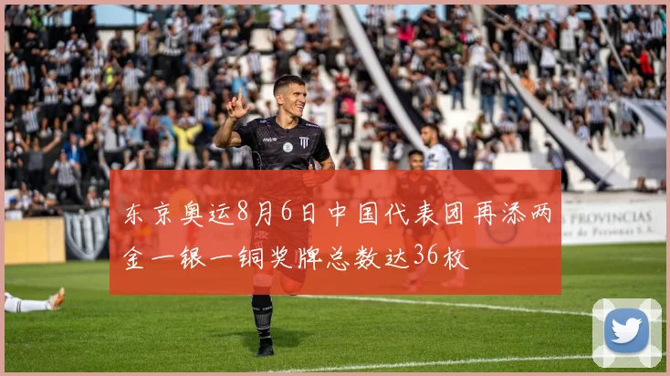 东京奥运8月6日中国代表团再添两金一银一铜奖牌总数达36枚