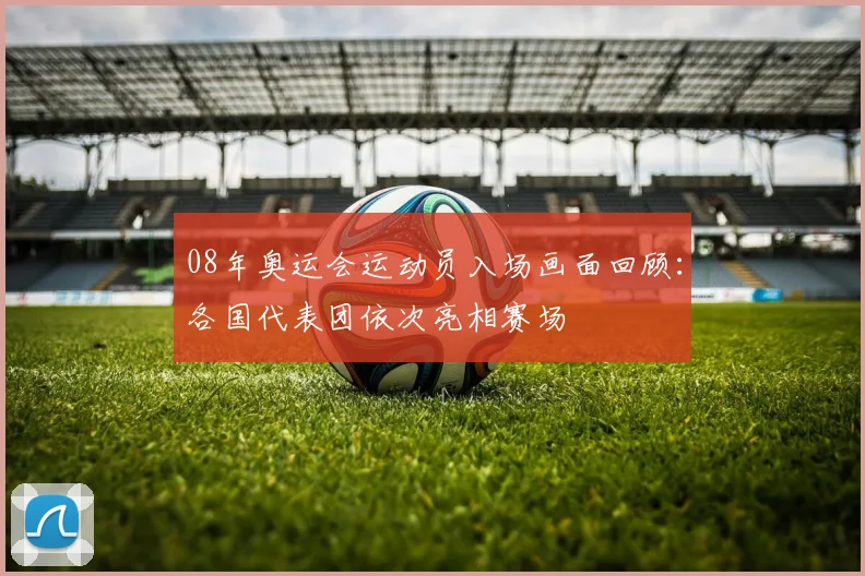 08年奥运会运动员入场画面回顾：各国代表团依次亮相赛场
