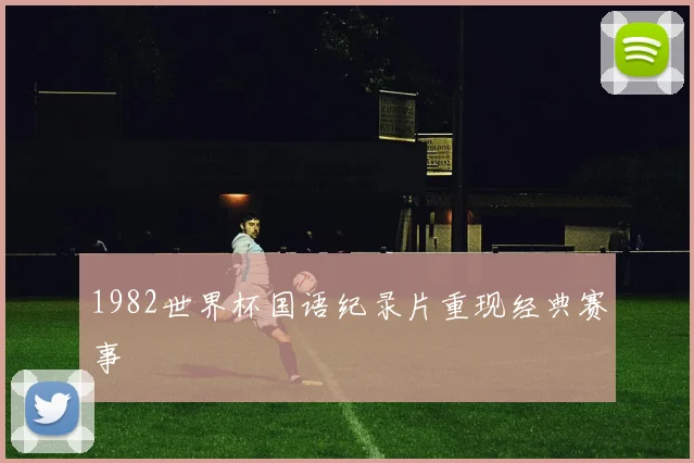1982世界杯国语纪录片重现经典赛事
