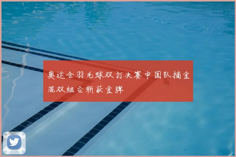奥运会羽毛球双打决赛中国队摘金混双组合斩获金牌