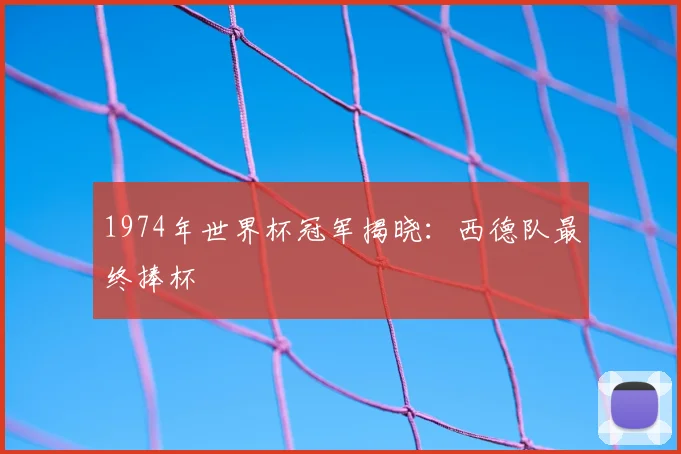 1974年世界杯冠军揭晓:西德队最终捧杯