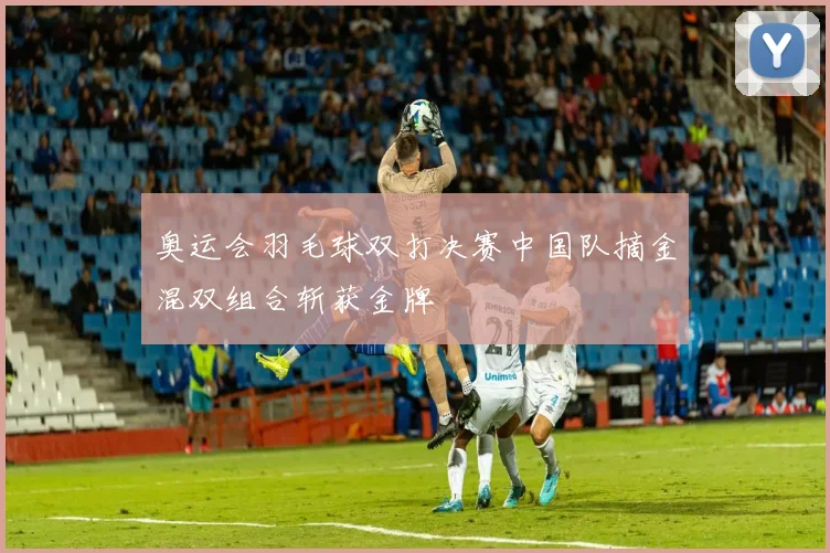 奥运会羽毛球双打决赛中国队摘金混双组合斩获金牌