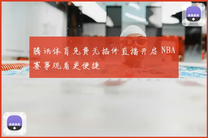 腾讯体育免费无插件直播开启 NBA赛事观看更便捷
