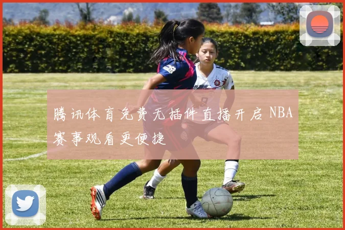 腾讯体育免费无插件直播开启 NBA赛事观看更便捷