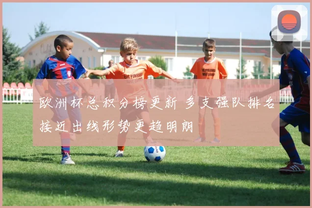 欧洲杯总积分榜更新 多支强队排名接近出线形势更趋明朗