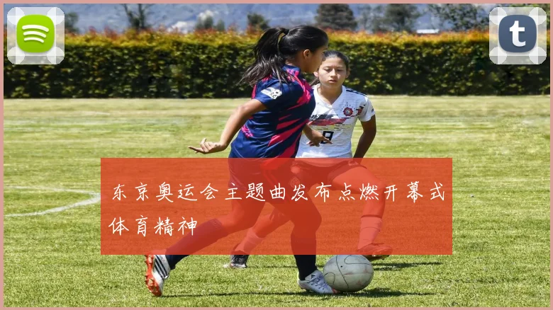 东京奥运会主题曲发布点燃开幕式体育精神