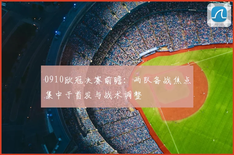 0910欧冠决赛前瞻:两队备战焦点集中于首发与战术调整